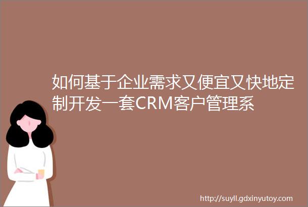 如何基于企业需求又便宜又快地定制开发一套CRM客户管理系